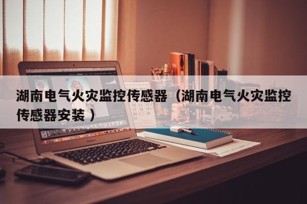 湖南電氣火災(zāi)監(jiān)控傳感器（湖南電氣火災(zāi)監(jiān)控傳感器安裝 ）