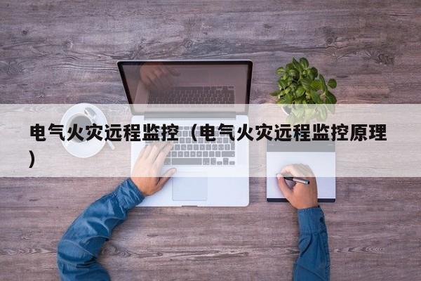 電氣火災(zāi)遠(yuǎn)程監(jiān)控（電氣火災(zāi)遠(yuǎn)程監(jiān)控原理 ）
