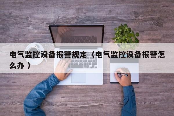 電氣監(jiān)控設備報警規(guī)定（電氣監(jiān)控設備報警怎么辦 ）